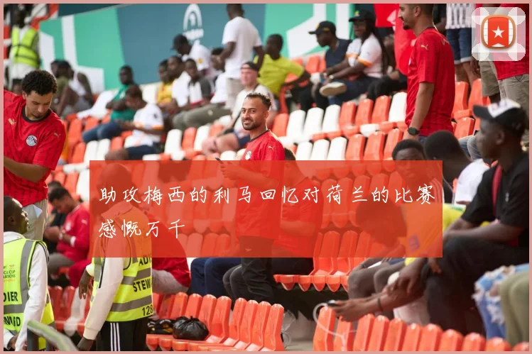 助攻梅西的利马回忆对荷兰的比赛感慨万千