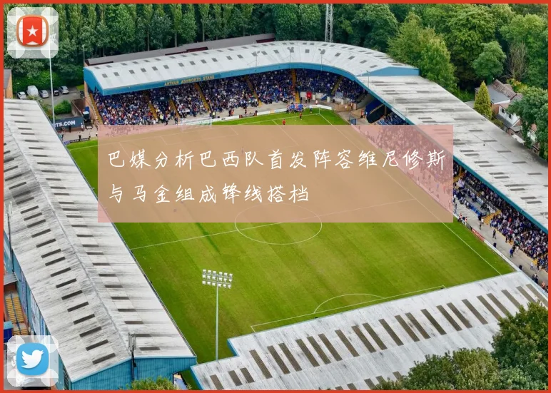 巴媒分析巴西队首发阵容维尼修斯与马金组成锋线搭档