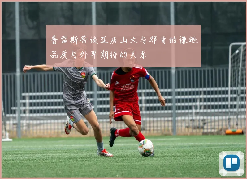 普雷斯蒂谈亚历山大与邓肯的谦逊品质与外界期待的关系