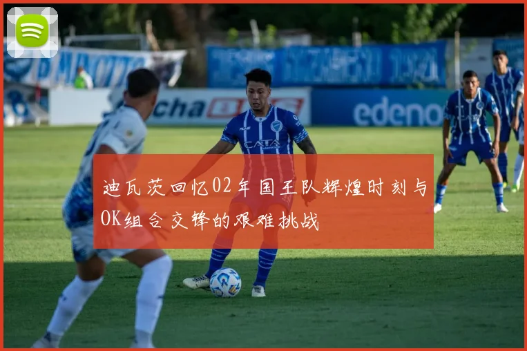 迪瓦茨回忆02年国王队辉煌时刻与OK组合交锋的艰难挑战