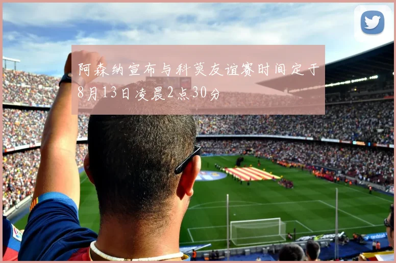 阿森纳宣布与科莫友谊赛时间定于8月13日凌晨2点30分