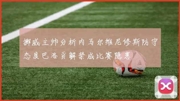 挪威主帅分析内马尔维尼修斯防守态度巴洛贡解禁成比赛隐患