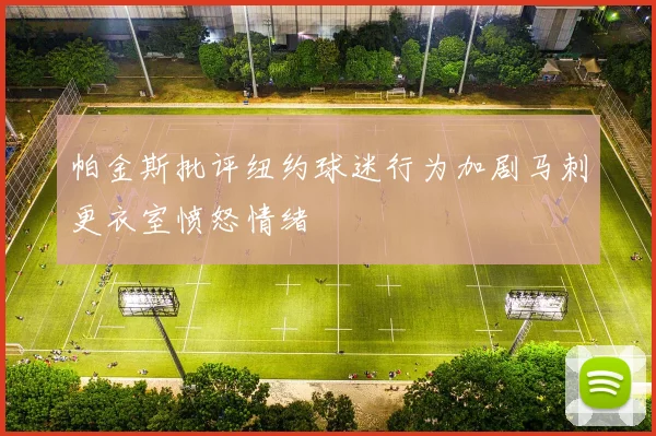 帕金斯批评纽约球迷行为加剧马刺更衣室愤怒情绪