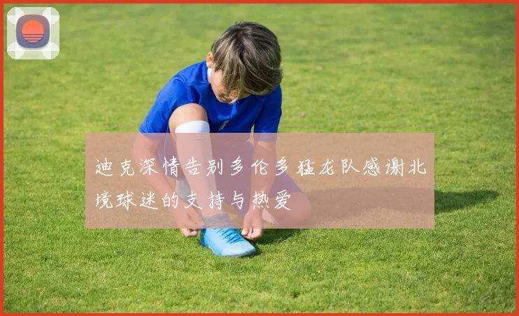 迪克深情告别多伦多猛龙队感谢北境球迷的支持与热爱
