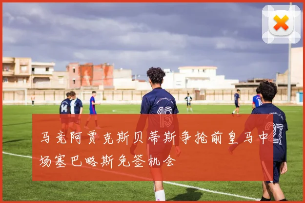 马竞阿贾克斯贝蒂斯争抢前皇马中场塞巴略斯免签机会