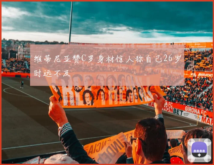 维蒂尼亚赞C罗身材惊人称自己26岁时远不及