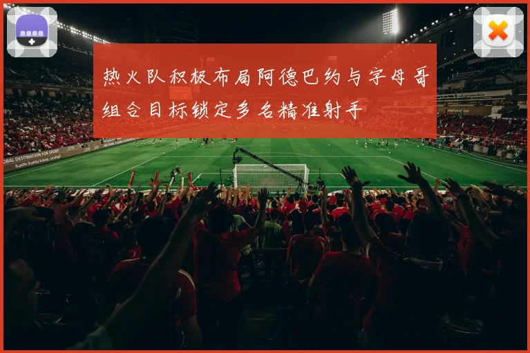 热火队积极布局阿德巴约与字母哥组合目标锁定多名精准射手