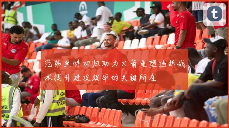 范弗里特回归助力火箭重塑挡拆战术提升进攻效率的关键所在