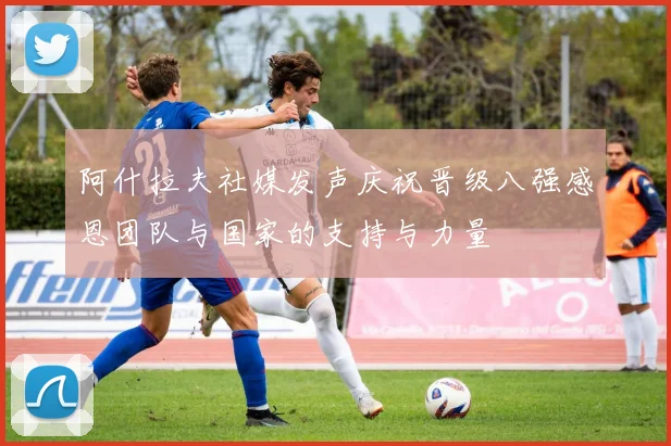 阿什拉夫社媒发声庆祝晋级八强感恩团队与国家的支持与力量
