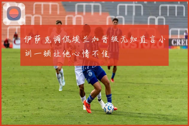 伊萨克调侃埃兰加晋级无知直言小训一顿让他心情不佳