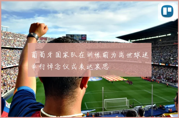 葡萄牙国家队在训练前为离世球迷举行悼念仪式表达哀思