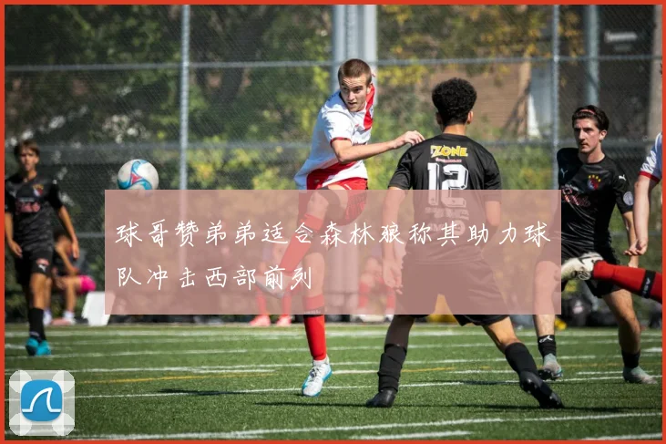 球哥赞弟弟适合森林狼称其助力球队冲击西部前列