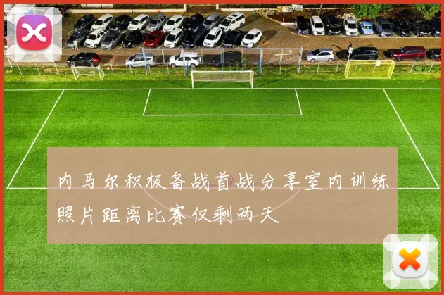 内马尔积极备战首战分享室内训练照片距离比赛仅剩两天